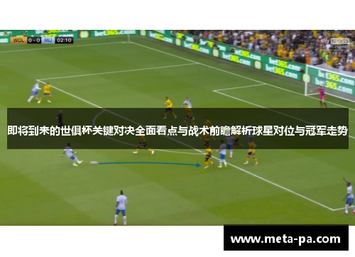 即将到来的世俱杯关键对决全面看点与战术前瞻解析球星对位与冠军走势