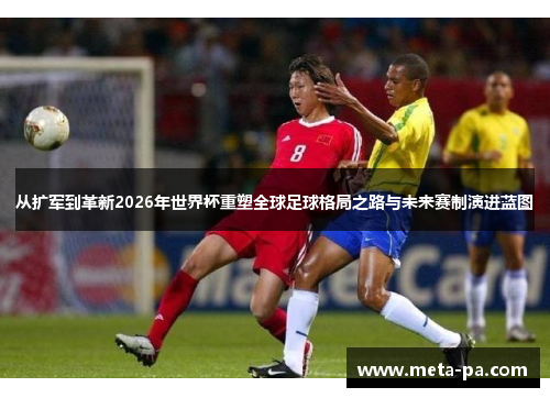 从扩军到革新2026年世界杯重塑全球足球格局之路与未来赛制演进蓝图 从扩军到革新2026年世界杯重塑全球足球格局之路与未来赛制演进蓝图