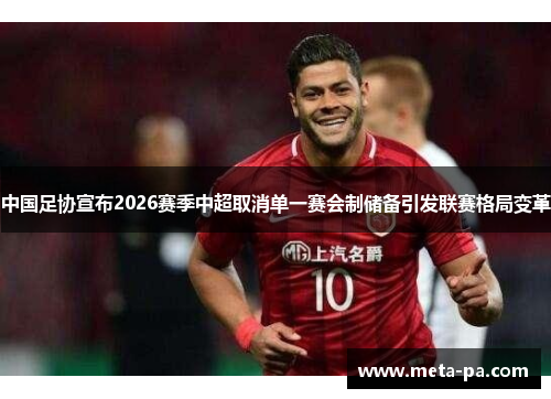 中国足协宣布2026赛季中超取消单一赛会制储备引发联赛格局变革 中国足协宣布2026赛季中超取消单一赛会制储备引发联赛格局变革