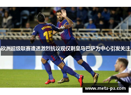 欧洲超级联赛遭遇激烈抗议现仅剩皇马巴萨为中心引发关注 欧洲超级联赛遭遇激烈抗议现仅剩皇马巴萨为中心引发关注