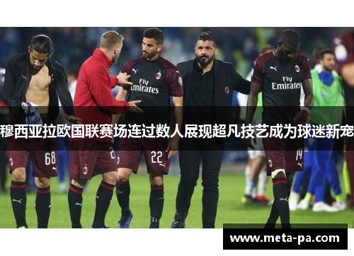 穆西亚拉欧国联赛场连过数人展现超凡技艺成为球迷新宠 穆西亚拉欧国联赛场连过数人展现超凡技艺成为球迷新宠