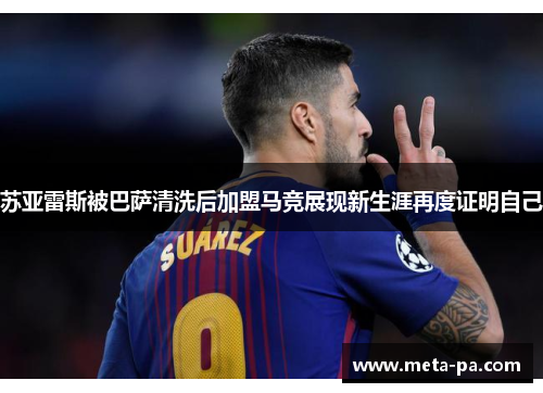 苏亚雷斯被巴萨清洗后加盟马竞展现新生涯再度证明自己