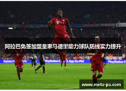 阿拉巴免签加盟皇家马德里助力球队防线实力提升