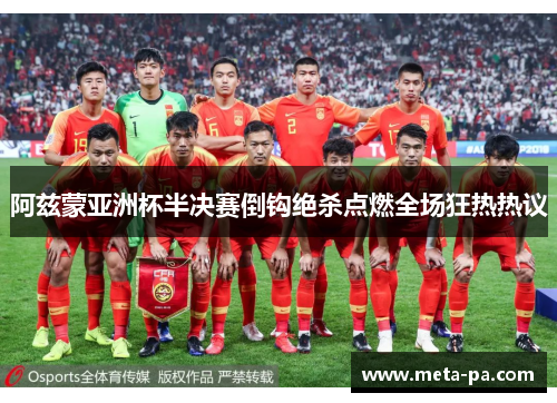 阿兹蒙亚洲杯半决赛倒钩绝杀点燃全场狂热热议