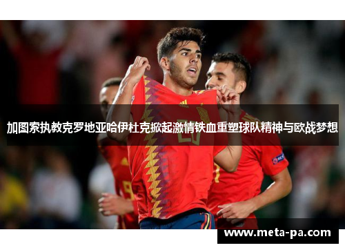 加图索执教克罗地亚哈伊杜克掀起激情铁血重塑球队精神与欧战梦想