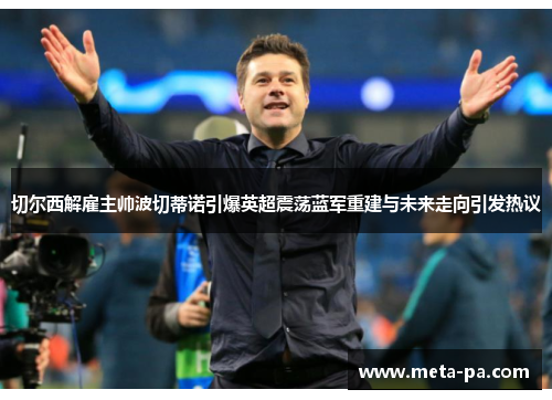 切尔西解雇主帅波切蒂诺引爆英超震荡蓝军重建与未来走向引发热议 切尔西解雇主帅波切蒂诺引爆英超震荡蓝军重建与未来走向引发热议