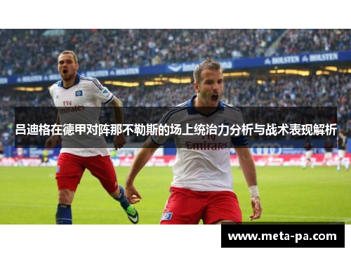 吕迪格在德甲对阵那不勒斯的场上统治力分析与战术表现解析