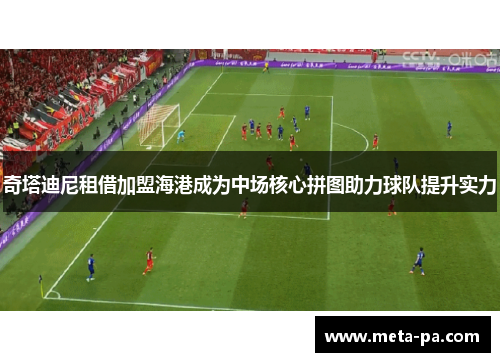 奇塔迪尼租借加盟海港成为中场核心拼图助力球队提升实力