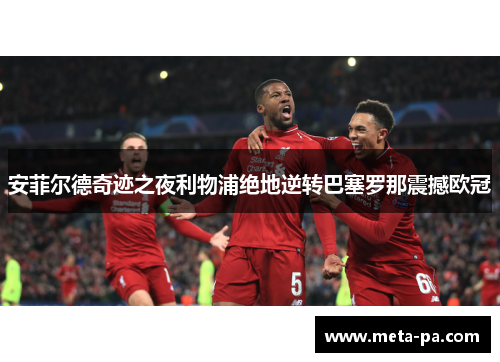 安菲尔德奇迹之夜利物浦绝地逆转巴塞罗那震撼欧冠