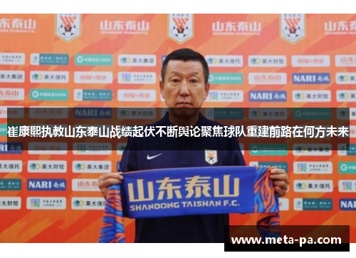 崔康熙执教山东泰山战绩起伏不断舆论聚焦球队重建前路在何方未来