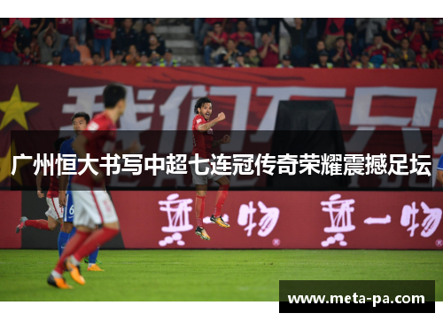 广州恒大书写中超七连冠传奇荣耀震撼足坛 广州恒大书写中超七连冠传奇荣耀震撼足坛