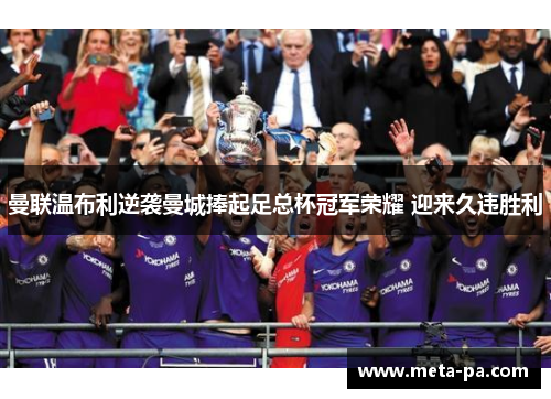 曼联温布利逆袭曼城捧起足总杯冠军荣耀 迎来久违胜利