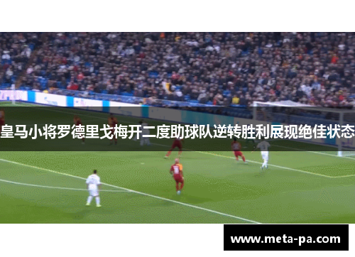 皇马小将罗德里戈梅开二度助球队逆转胜利展现绝佳状态
