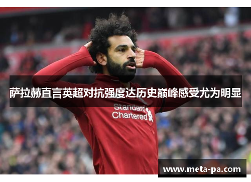 萨拉赫直言英超对抗强度达历史巅峰感受尤为明显