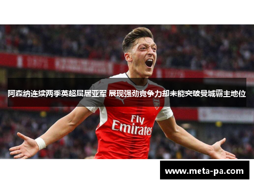 阿森纳连续两季英超屈居亚军 展现强劲竞争力却未能突破曼城霸主地位
