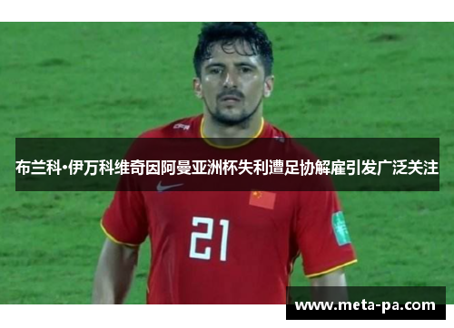 布兰科·伊万科维奇因阿曼亚洲杯失利遭足协解雇引发广泛关注