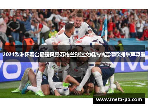 2024欧洲杯看台最暖风景苏格兰球迷文明热情赢得欧洲掌声尊重