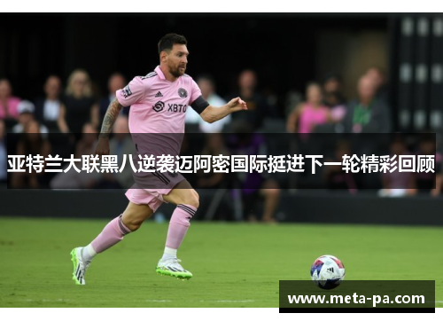 亚特兰大联黑八逆袭迈阿密国际挺进下一轮精彩回顾 亚特兰大联黑八逆袭迈阿密国际挺进下一轮精彩回顾