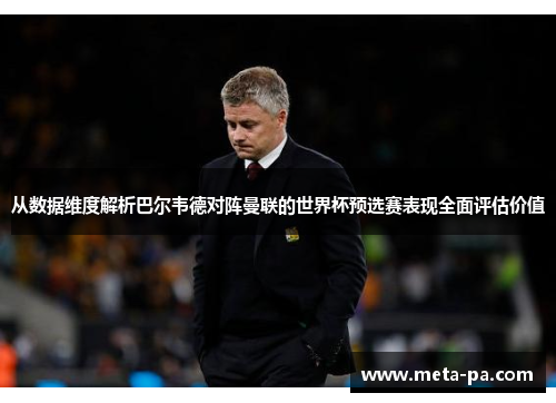 从数据维度解析巴尔韦德对阵曼联的世界杯预选赛表现全面评估价值 从数据维度解析巴尔韦德对阵曼联的世界杯预选赛表现全面评估价值
