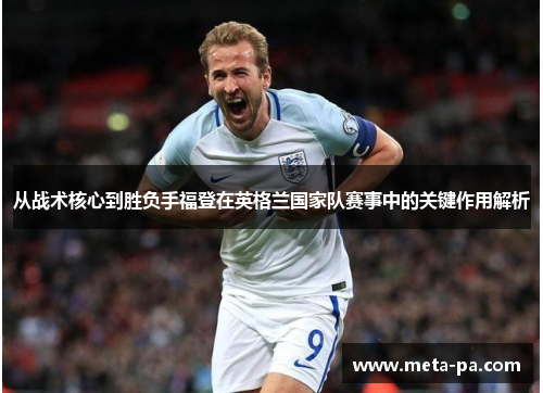 从战术核心到胜负手福登在英格兰国家队赛事中的关键作用解析