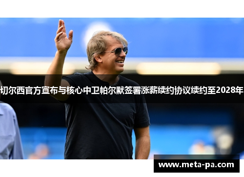 切尔西官方宣布与核心中卫帕尔默签署涨薪续约协议续约至2028年
