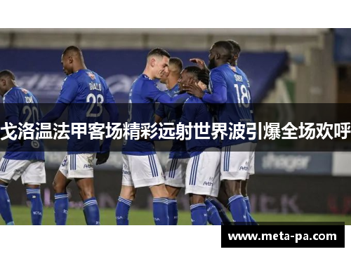 戈洛温法甲客场精彩远射世界波引爆全场欢呼 戈洛温法甲客场精彩远射世界波引爆全场欢呼