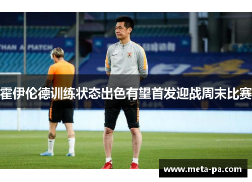 霍伊伦德训练状态出色有望首发迎战周末比赛 霍伊伦德训练状态出色有望首发迎战周末比赛