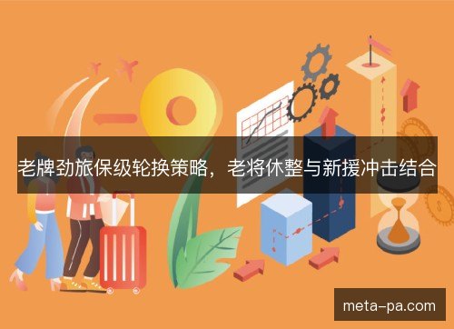 老牌劲旅保级轮换策略,老将休整与新援冲击结合 老牌劲旅保级轮换策略,老将休整与新援冲击结合