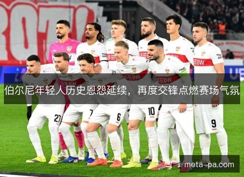 伯尔尼年轻人历史恩怨延续，再度交锋点燃赛场气氛